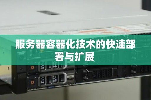 服务器容器化技术的快速部署与扩展 服务器容器化技术的快速部署与扩展