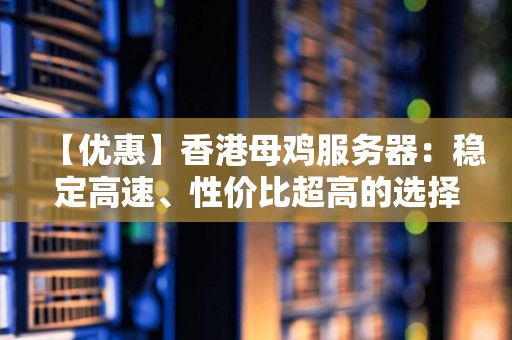 【优惠】香港母鸡服务器：稳定高速、性价比超高的选择 