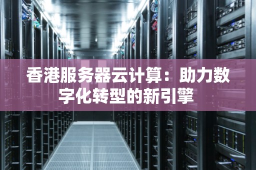 香港服务器云计算：助力数字化转型的新引擎 