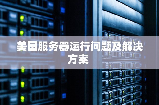 美国服务器运行问题及解决方案 