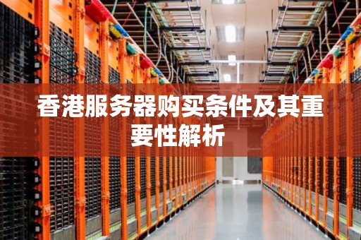 香港服务器购买条件及其重要性解析 