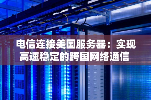 电信连接美国服务器：实现高速稳定的跨国网络通信 