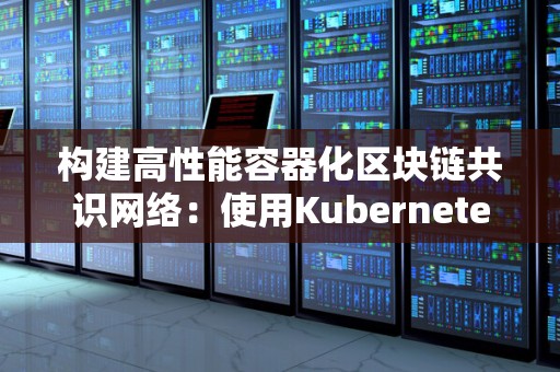 构建高性能容器化区块链共识网络:使用Kubernetes和Tendermint 构建高性能容器化区块链共识网络:使用Kubernetes和Tendermint