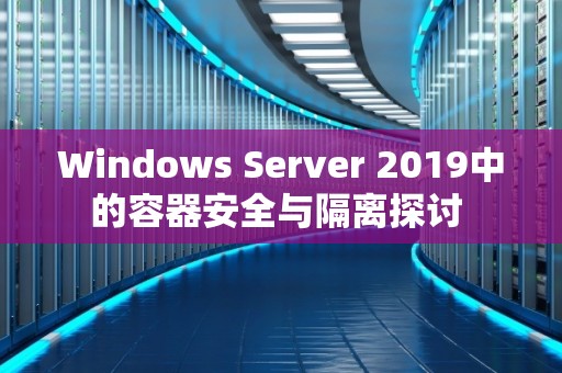 Windows Server 2019中的容器安全与隔离分析 