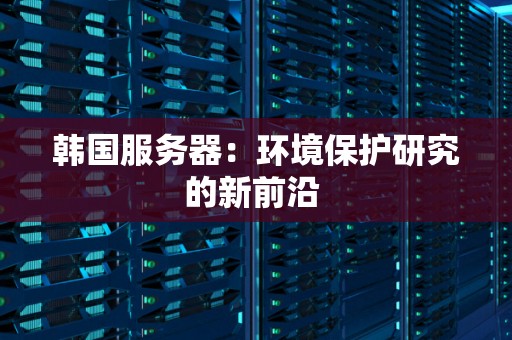 韩国服务器:环境保护研究的新前沿 韩国服务器:环境保护研究的新前沿