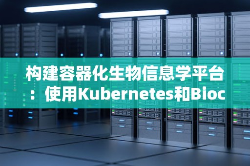 构建容器化生物信息学平台:使用Kubernetes和Bioconda 构建容器化生物信息学平台:使用Kubernetes和Bioconda