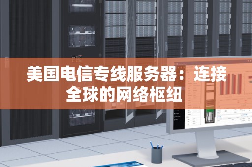 美国电信专线服务器：连接全球的网络枢纽 