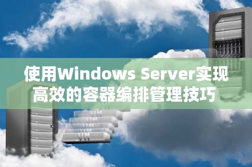 使用Windows Server实现高效的容器编排管理技巧 