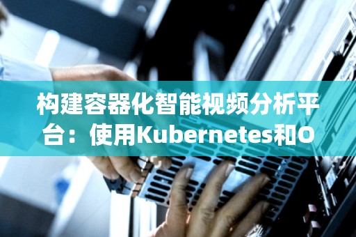 构建容器化智能视频分析平台:使用Kubernetes和OpenVINO 构建容器化智能视频分析平台:使用Kubernetes和OpenVINO
