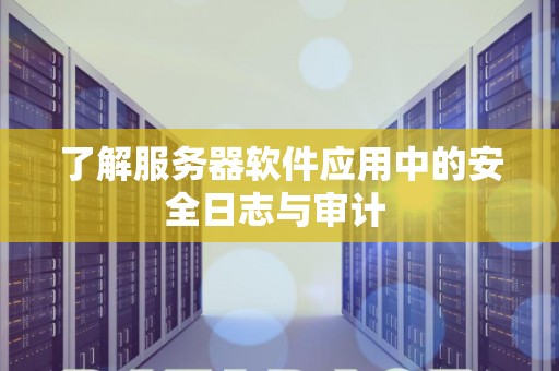 了解服务器软件应用中的安全日志与审计 