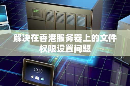 如何解决在香港服务器上的文件权限设置问题