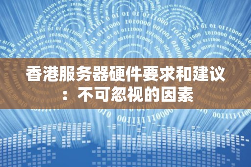 香港服务器硬件要求和建议：不可忽视的因素