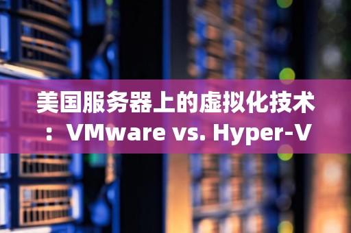美国服务器上的虚拟化技术：VMware和Hyper-V对比