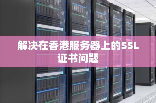 如何解决在香港服务器上的SSL证书问题