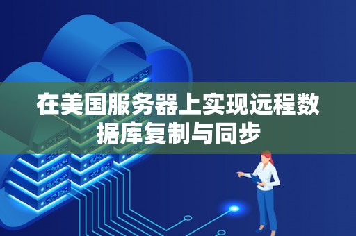 在美国服务器上实现远程数据库复制与同步