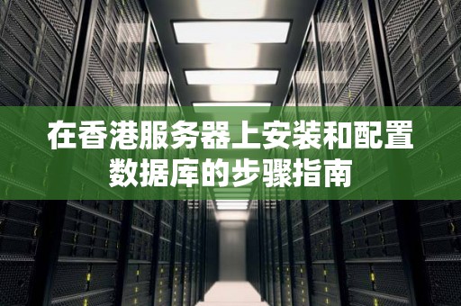 在香港服务器上安装和配置数据库的步骤建议