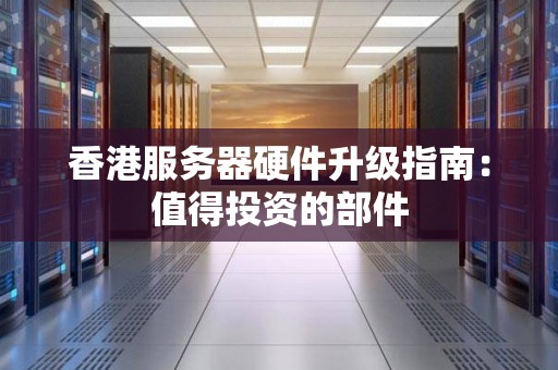 香港服务器硬件升级建议：值得投资的部件