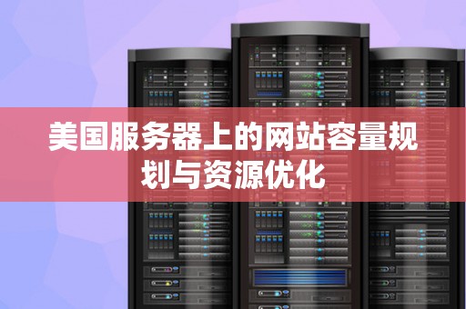 美国服务器上的网站容量规划与资源优化
