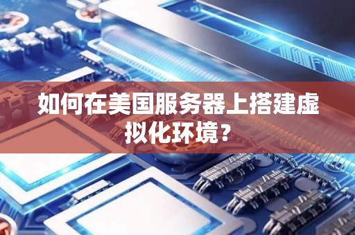 如何在美国服务器上搭建虚拟化环境? 如何在美国服务器上搭建虚拟化环境?