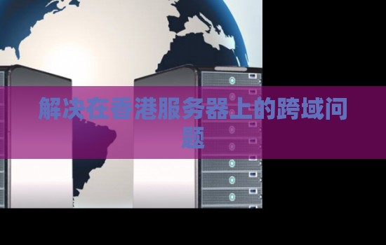 如何解决在香港服务器上的跨域问题