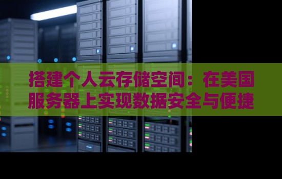 搭建个人云存储空间:在美国服务器上实现数据安全与便捷访问 搭建个人云存储空间:在美国服务器上实现数据安全与便捷访问