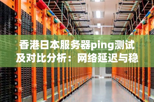 香港日本服务器ping测试及对比分析：网络延迟与稳定性评估 
