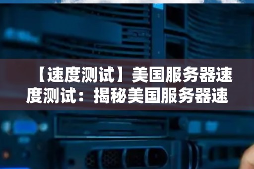 【速度测试】美国服务器速度测试:揭秘美国服务器速度如何 【速度测试】美国服务器速度测试:揭秘美国服务器速度如何