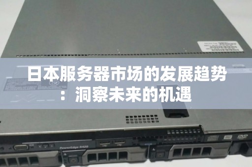 日本服务器市场的发展趋势：洞察未来的机遇 