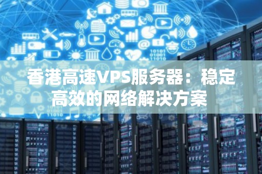 香港高速VPS服务器：稳定高效的网络解决方案 