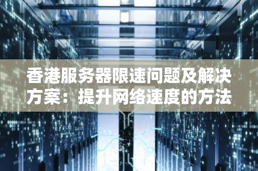 香港服务器限速问题及解决方案:提升网络速度的方法详解 香港服务器限速问题及解决方案:提升网络速度的方法详解