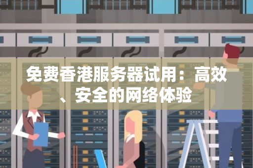 免费香港服务器试用:高效、安全的网络体验 免费香港服务器试用:高效、安全的网络体验