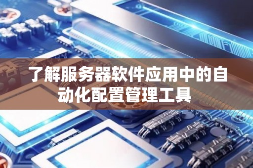 自动化配置管理工具在服务器软件应用中的重要性及应用