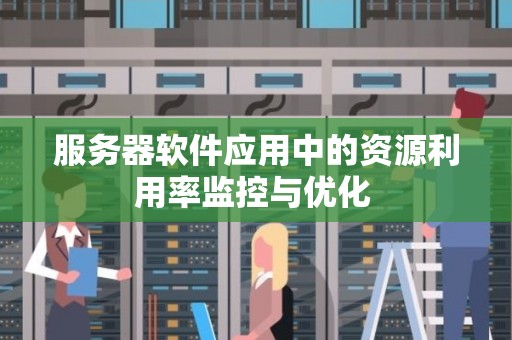 服务器软件应用中的资源利用率监控与优化 服务器软件应用中的资源利用率监控与优化