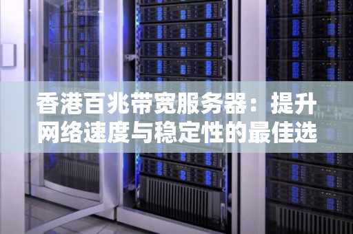 香港百兆带宽服务器：提升网络速度与稳定性的好的选择 