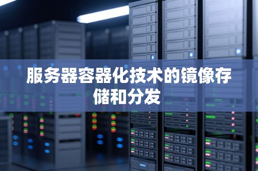 服务器容器化技术的镜像存储和分发 服务器容器化技术的镜像存储和分发