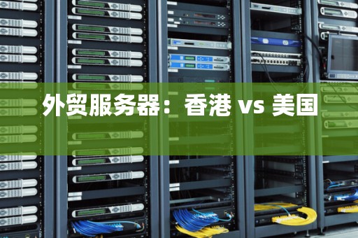 香港和美国作为外贸服务器的优势对比 香港和美国作为外贸服务器的优势对比