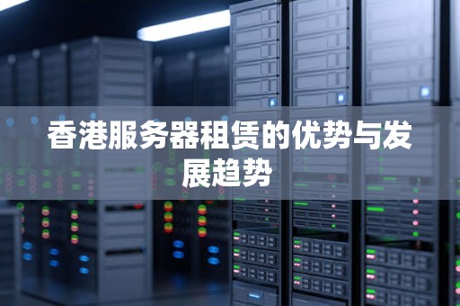 香港服务器租赁的优势与发展趋势 香港服务器租赁的优势与发展趋势