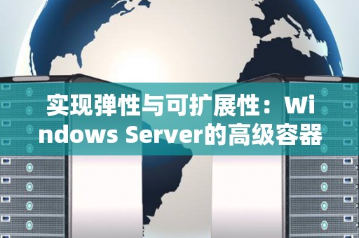 实现弹性与可扩展性:Windows Server的高级容器管理方法 实现弹性与可扩展性:Windows Server的高级容器管理方法