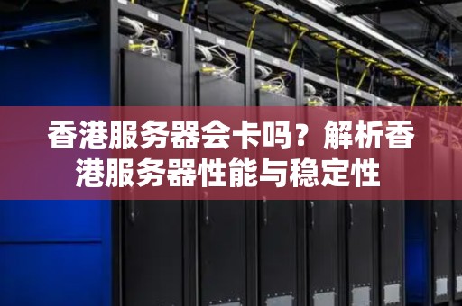 香港服务器会卡吗？解析香港服务器性能与稳定性 