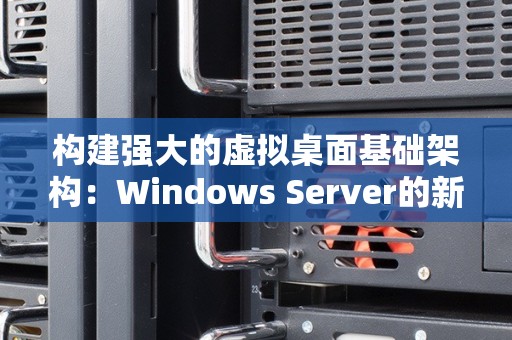 构建强大的虚拟桌面基础架构:Windows Server的新 构建强大的虚拟桌面基础架构:Windows Server的新