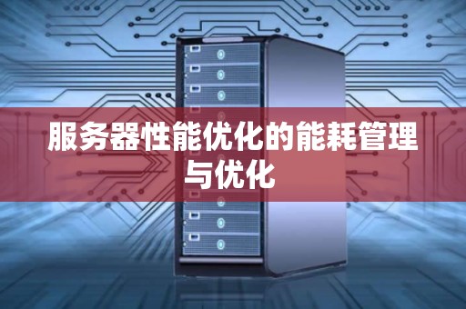 服务器性能优化的能耗管理与优化 服务器性能优化的能耗管理与优化