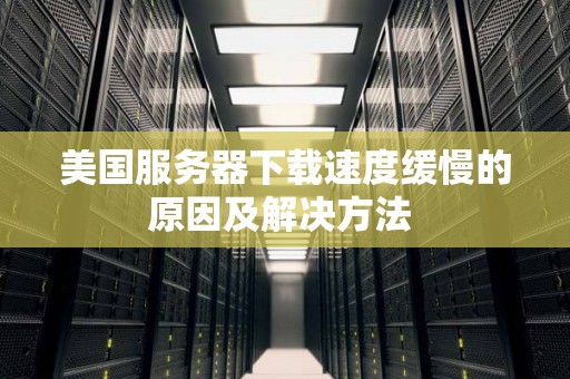 美国服务器下载速度缓慢的原因及解决方法 美国服务器下载速度缓慢的原因及解决方法
