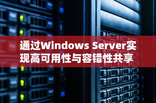 Windows Server高可用性与容错性共享的实现与优化 Windows Server高可用性与容错性共享的实现与优化