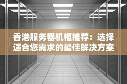 香港服务器机柜推荐：选择适合您需求的好的解决方案 