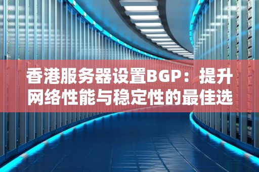 香港服务器设置BGP：提升网络性能与稳定性的好的选择 