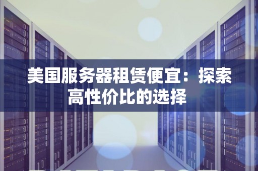 美国服务器租赁便宜:分析高性价比的选择 美国服务器租赁便宜:分析高性价比的选择