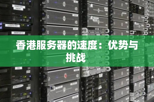 香港服务器的速度:优势与挑战 香港服务器的速度:优势与挑战