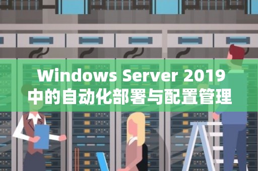  Windows Server 2019中的自动化部署与配置管理 