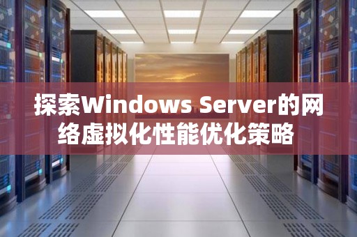 分析Windows Server的网络虚拟化性能优化策略 分析Windows Server的网络虚拟化性能优化策略