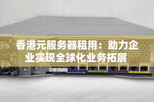 香港元服务器租用：助力企业实现全球化业务拓展 
